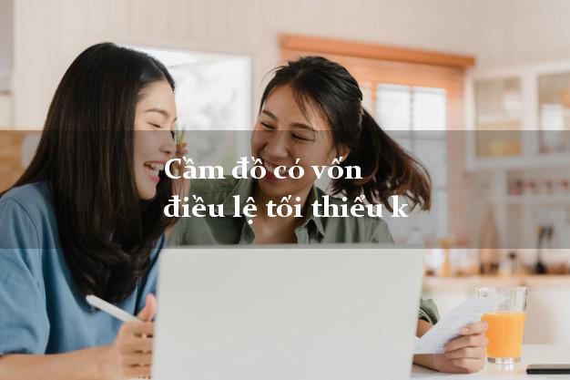 Cầm đồ có vốn điều lệ tối thiểu k