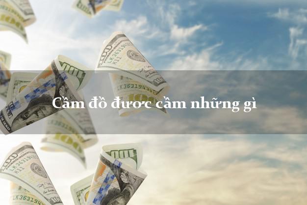 Cầm đồ đươc cầm những gì