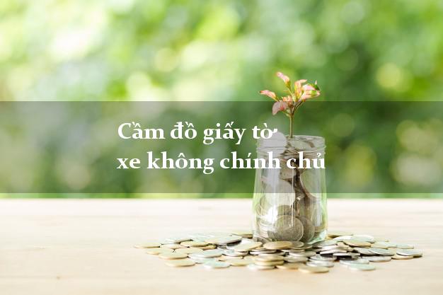 Cầm đồ giấy tờ xe không chính chủ
