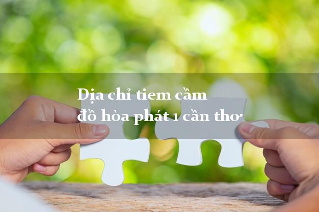 Dịa chỉ tiem cầm đồ hòa phát 1 cần thơ