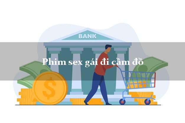 Phim sex gái đi cầm đồ